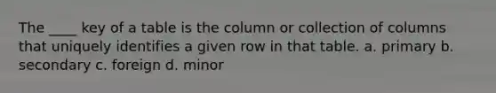 The ____ key of a table is the column or collection of columns that uniquely identifies a given row in that table.​ a. ​primary b. ​secondary c. ​foreign d. ​minor