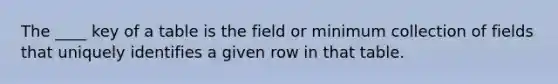 The ____ key of a table is the field or minimum collection of fields that uniquely identifies a given row in that table.