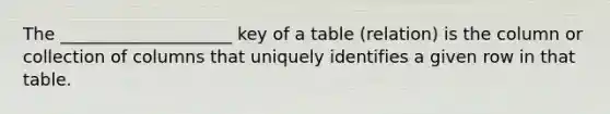 ​The ____________________ key of a table (relation) is the column or collection of columns that uniquely identifies a given row in that table.