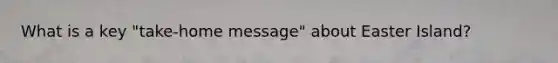 What is a key "take-home message" about Easter Island?