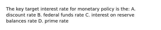 The key target interest rate for <a href='https://www.questionai.com/knowledge/kEE0G7Llsx-monetary-policy' class='anchor-knowledge'>monetary policy</a> is the: A. discount rate B. federal funds rate C. interest on reserve balances rate D. prime rate