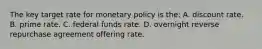 The key target rate for monetary policy is the: A. discount rate. B. prime rate. C. federal funds rate. D. overnight reverse repurchase agreement offering rate.