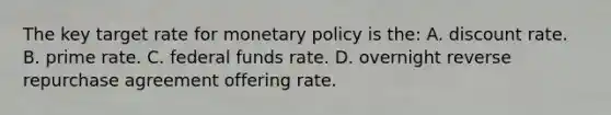 The key target rate for monetary policy is the: A. discount rate. B. prime rate. C. federal funds rate. D. overnight reverse repurchase agreement offering rate.