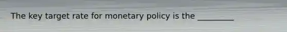 The key target rate for monetary policy is the _________