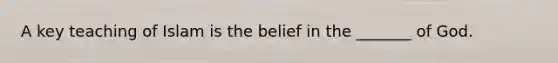 A key teaching of Islam is the belief in the _______ of God.