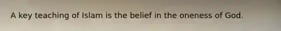 A key teaching of Islam is the belief in the oneness of God.