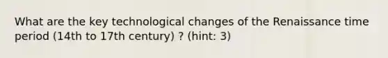 What are the key technological changes of the Renaissance time period (14th to 17th century) ? (hint: 3)