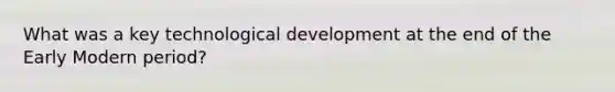 What was a key technological development at the end of the Early Modern period?