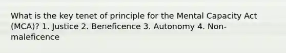 What is the key tenet of principle for the Mental Capacity Act (MCA)? 1. Justice 2. Beneficence 3. Autonomy 4. Non-maleficence