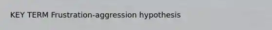 KEY TERM Frustration-aggression hypothesis