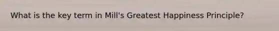 What is the key term in Mill's Greatest Happiness Principle?