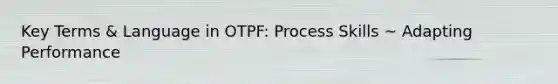 Key Terms & Language in OTPF: Process Skills ~ Adapting Performance