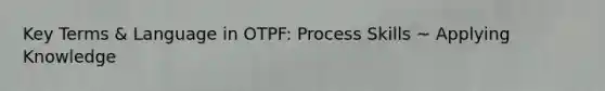 Key Terms & Language in OTPF: Process Skills ~ Applying Knowledge