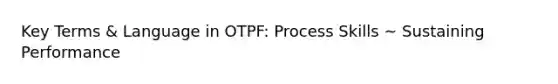 Key Terms & Language in OTPF: Process Skills ~ Sustaining Performance