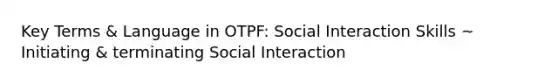 Key Terms & Language in OTPF: Social Interaction Skills ~ Initiating & terminating Social Interaction