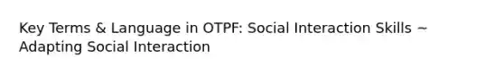 Key Terms & Language in OTPF: Social Interaction Skills ~ Adapting Social Interaction