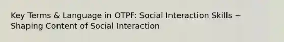 Key Terms & Language in OTPF: Social Interaction Skills ~ Shaping Content of Social Interaction