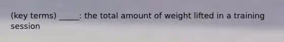 (key terms) _____: the total amount of weight lifted in a training session
