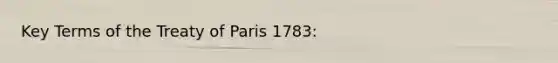 Key Terms of the <a href='https://www.questionai.com/knowledge/kvOezm9u0X-treaty-of-paris' class='anchor-knowledge'>treaty of paris</a> 1783: