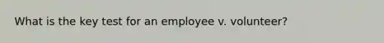 What is the key test for an employee v. volunteer?