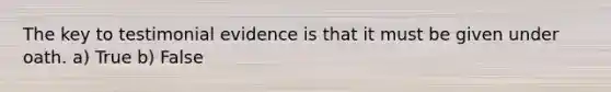 The key to testimonial evidence is that it must be given under oath. a) True b) False