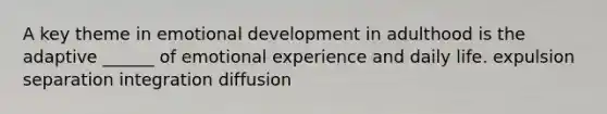 A key theme in emotional development in adulthood is the adaptive ______ of emotional experience and daily life. expulsion separation integration diffusion