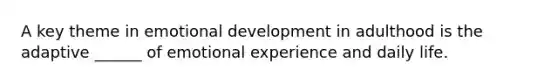 A key theme in emotional development in adulthood is the adaptive ______ of emotional experience and daily life.