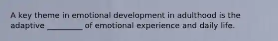 A key theme in emotional development in adulthood is the adaptive _________ of emotional experience and daily life.