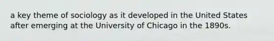 a key theme of sociology as it developed in the United States after emerging at the University of Chicago in the 1890s.