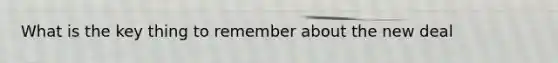 What is the key thing to remember about the new deal