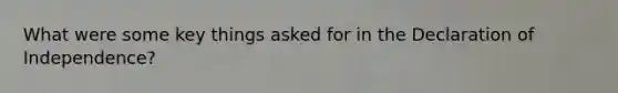 What were some key things asked for in the Declaration of Independence?