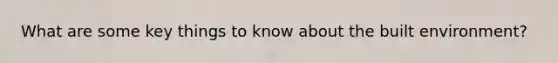 What are some key things to know about the built environment?
