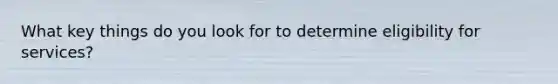 What key things do you look for to determine eligibility for services?