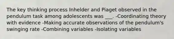 The key thinking process Inhelder and Piaget observed in the pendulum task among adolescents was ___. -Coordinating theory with evidence -Making accurate observations of the pendulum's swinging rate -Combining variables -Isolating variables