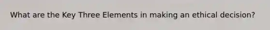 What are the Key Three Elements in making an <a href='https://www.questionai.com/knowledge/kfRu0DCz26-ethical-decision' class='anchor-knowledge'>ethical decision</a>?
