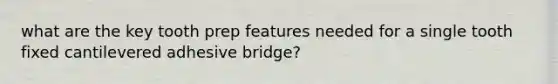 what are the key tooth prep features needed for a single tooth fixed cantilevered adhesive bridge?