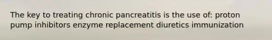 The key to treating chronic pancreatitis is the use of: proton pump inhibitors enzyme replacement diuretics immunization