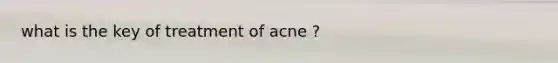 what is the key of treatment of acne ?