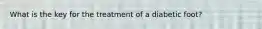 What is the key for the treatment of a diabetic foot?