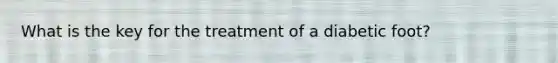 What is the key for the treatment of a diabetic foot?