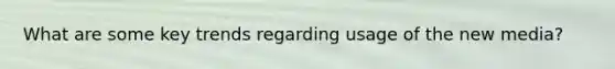 What are some key trends regarding usage of the new media?