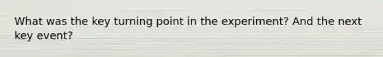 What was the key turning point in the experiment? And the next key event?