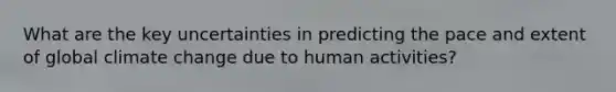 What are the key uncertainties in predicting the pace and extent of global climate change due to human activities?