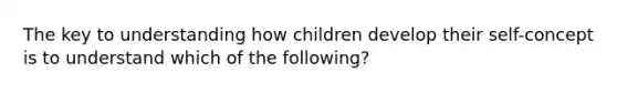 The key to understanding how children develop their self-concept is to understand which of the following?