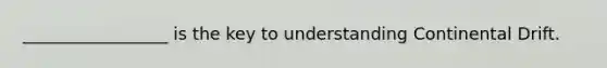 _________________ is the key to understanding Continental Drift.