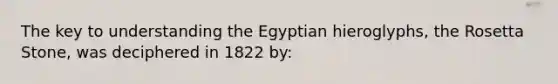 The key to understanding the Egyptian hieroglyphs, the Rosetta Stone, was deciphered in 1822 by: