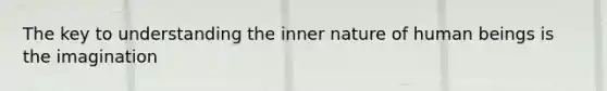 The key to understanding the inner nature of human beings is the imagination