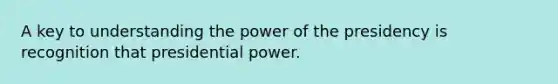 A key to understanding the power of the presidency is recognition that presidential power.