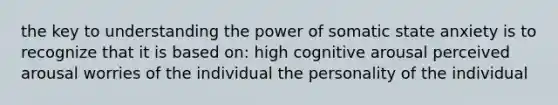 the key to understanding the power of somatic state anxiety is to recognize that it is based on: high cognitive arousal perceived arousal worries of the individual the personality of the individual