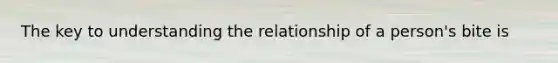 The key to understanding the relationship of a person's bite is